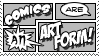 ID: Web stamp in black-and-white monotones that says "Comics are an art form!" Each word is in a different panel with its own speech bubble, bang, or font, so that the full image resembles a small, dynamic comic page. End ID.